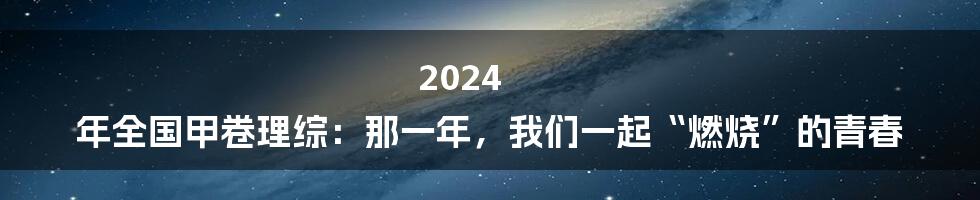 2024 年全国甲卷理综：那一年，我们一起“燃烧”的青春