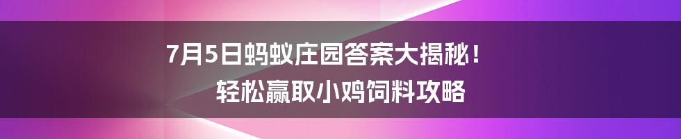 7月5日蚂蚁庄园答案大揭秘！ 轻松赢取小鸡饲料攻略