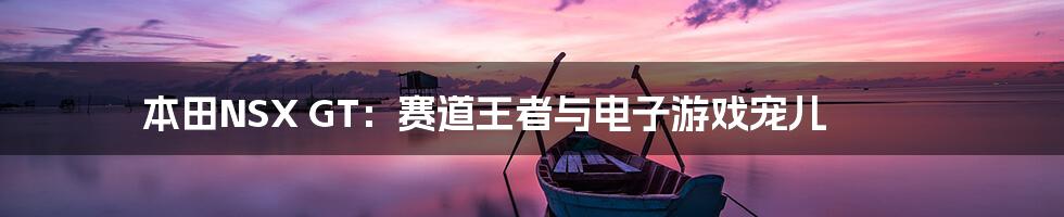 本田NSX GT：赛道王者与电子游戏宠儿