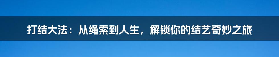 打结大法：从绳索到人生，解锁你的结艺奇妙之旅