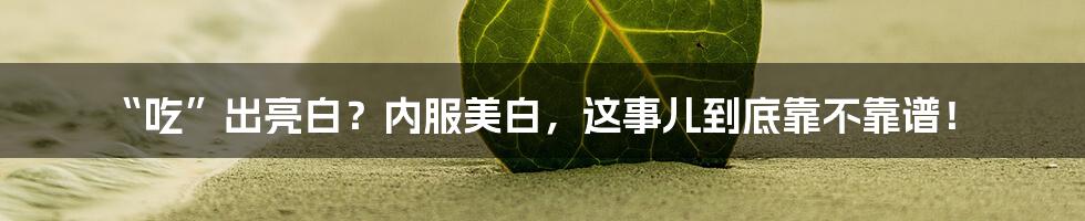 “吃”出亮白？内服美白，这事儿到底靠不靠谱！