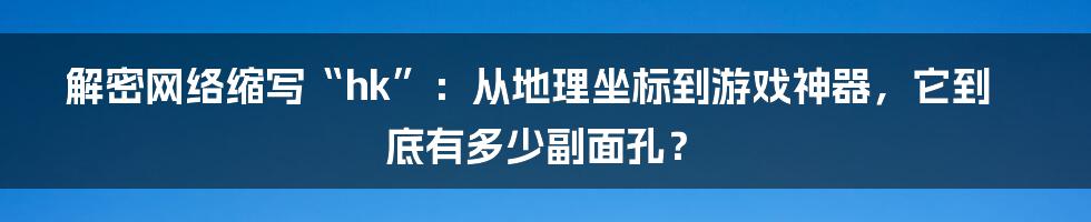 解密网络缩写“hk”：从地理坐标到游戏神器，它到底有多少副面孔？