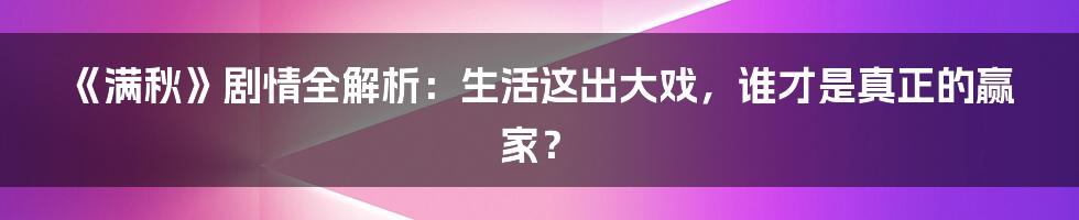 《满秋》剧情全解析：生活这出大戏，谁才是真正的赢家？