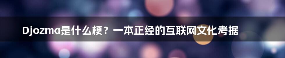 Djozma是什么梗？一本正经的互联网文化考据
