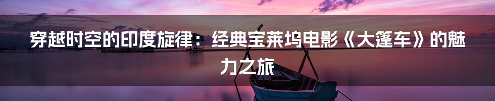 穿越时空的印度旋律：经典宝莱坞电影《大篷车》的魅力之旅