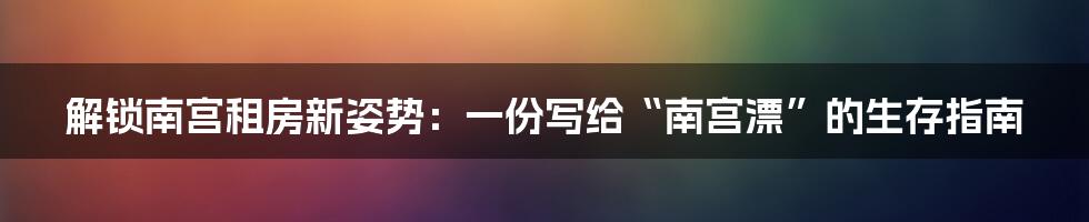 解锁南宫租房新姿势：一份写给“南宫漂”的生存指南