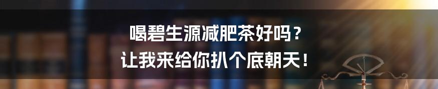 喝碧生源减肥茶好吗？ 让我来给你扒个底朝天！