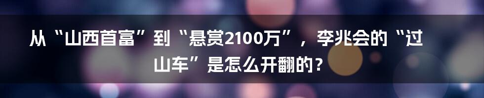 从“山西首富”到“悬赏2100万”，李兆会的“过山车”是怎么开翻的？