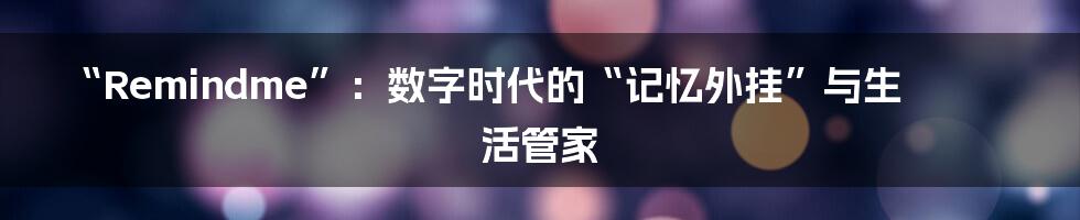 “Remindme”：数字时代的“记忆外挂”与生活管家