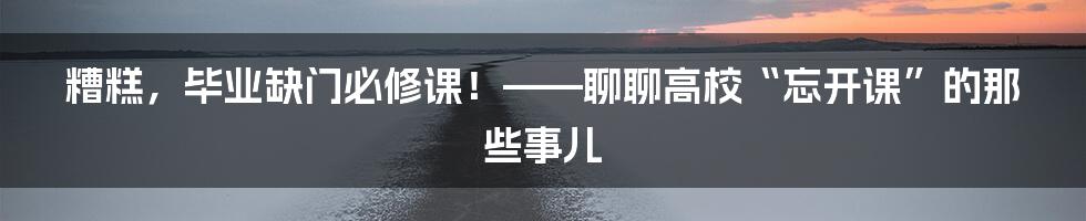 糟糕，毕业缺门必修课！——聊聊高校“忘开课”的那些事儿