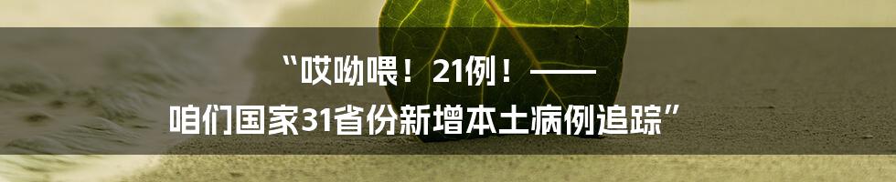 “哎呦喂！21例！—— 咱们国家31省份新增本土病例追踪”
