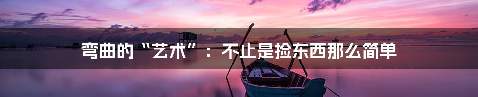 弯曲的“艺术”：不止是捡东西那么简单