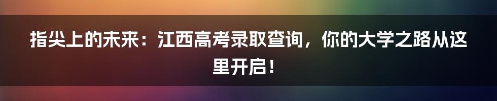 指尖上的未来：江西高考录取查询，你的大学之路从这里开启！