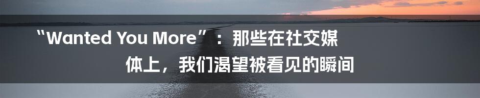 “Wanted You More”：那些在社交媒体上，我们渴望被看见的瞬间