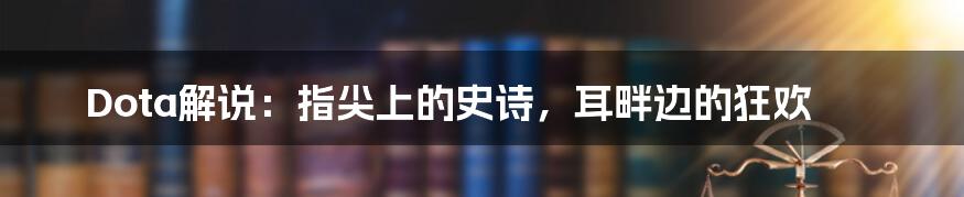 Dota解说：指尖上的史诗，耳畔边的狂欢