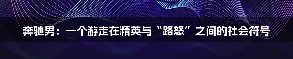 奔驰男：一个游走在精英与“路怒”之间的社会符号