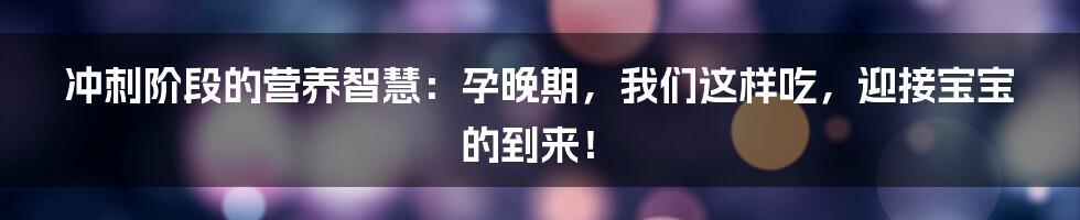 冲刺阶段的营养智慧：孕晚期，我们这样吃，迎接宝宝的到来！