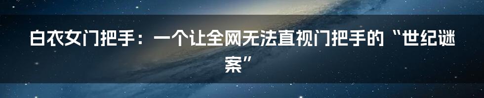 白衣女门把手：一个让全网无法直视门把手的“世纪谜案”