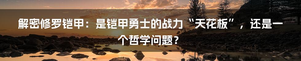 解密修罗铠甲：是铠甲勇士的战力“天花板”，还是一个哲学问题？