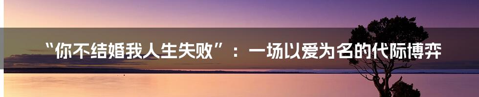 “你不结婚我人生失败”：一场以爱为名的代际博弈