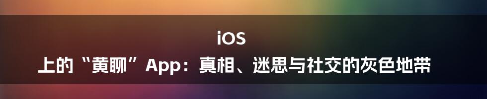 iOS 上的“黄聊”App：真相、迷思与社交的灰色地带