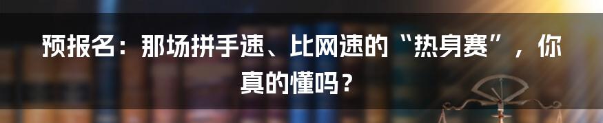 预报名：那场拼手速、比网速的“热身赛”，你真的懂吗？