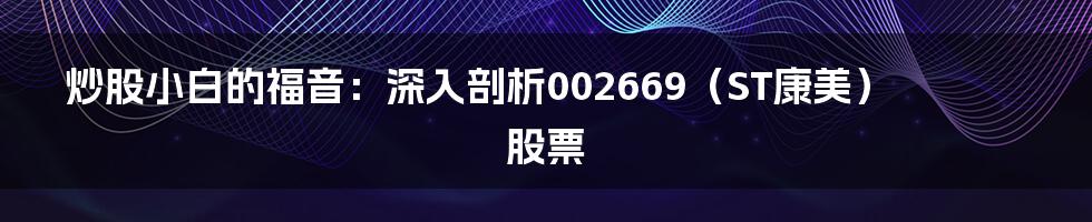 炒股小白的福音：深入剖析002669（ST康美）股票