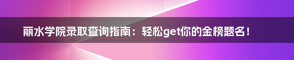 丽水学院录取查询指南：轻松get你的金榜题名！