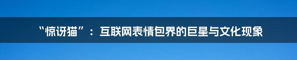 “惊讶猫”：互联网表情包界的巨星与文化现象