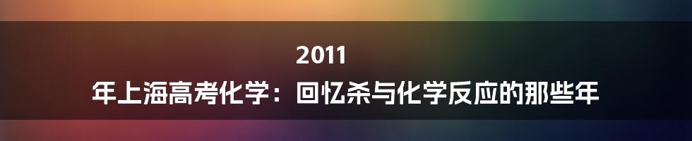 2011 年上海高考化学：回忆杀与化学反应的那些年