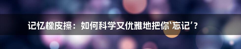 记忆橡皮擦：如何科学又优雅地把你‘忘记’？