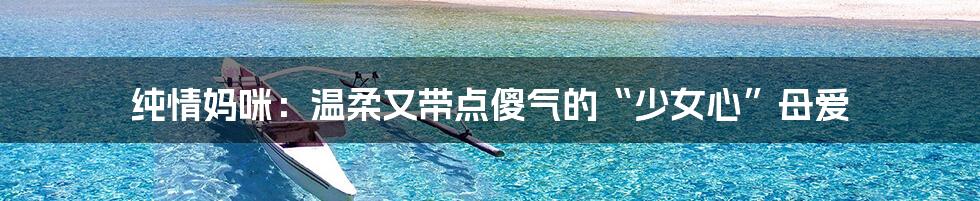纯情妈咪：温柔又带点傻气的“少女心”母爱