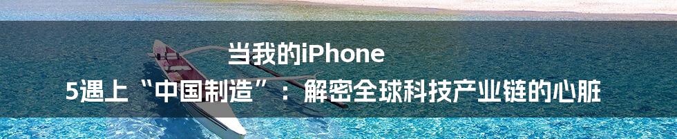 当我的iPhone 5遇上“中国制造”：解密全球科技产业链的心脏
