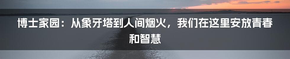 博士家园：从象牙塔到人间烟火，我们在这里安放青春和智慧
