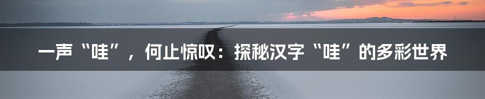 一声“哇”，何止惊叹：探秘汉字“哇”的多彩世界
