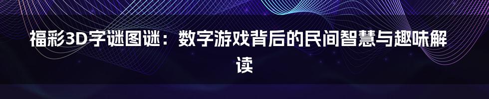福彩3D字谜图谜：数字游戏背后的民间智慧与趣味解读