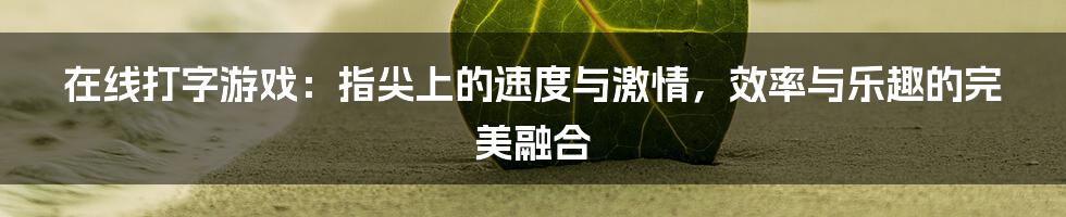 在线打字游戏：指尖上的速度与激情，效率与乐趣的完美融合