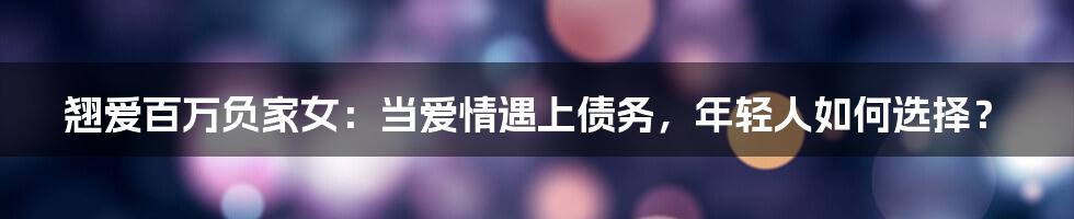 翘爱百万负家女：当爱情遇上债务，年轻人如何选择？