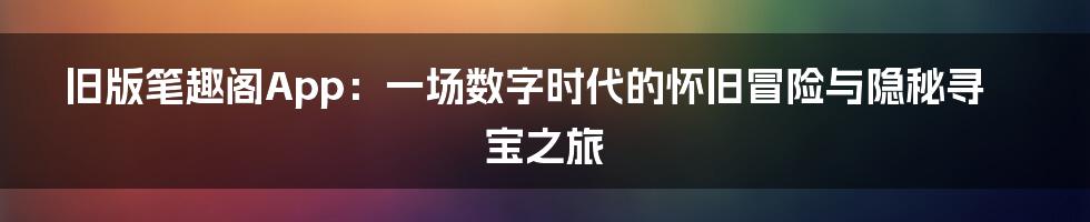 旧版笔趣阁App：一场数字时代的怀旧冒险与隐秘寻宝之旅