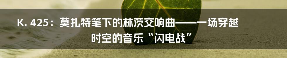 K. 425：莫扎特笔下的林茨交响曲——一场穿越时空的音乐“闪电战”