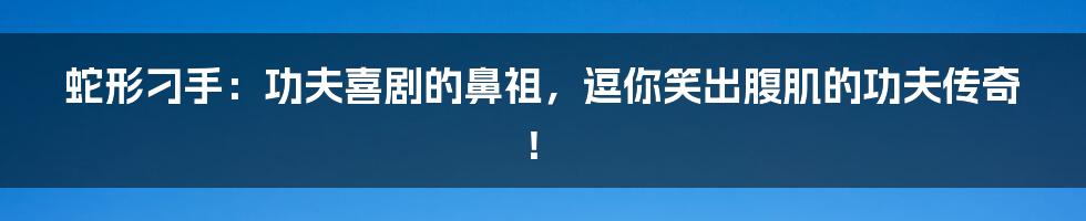 蛇形刁手：功夫喜剧的鼻祖，逗你笑出腹肌的功夫传奇！