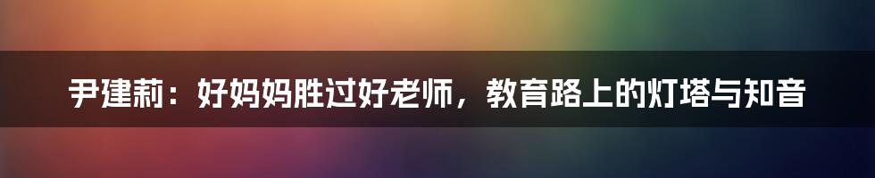 尹建莉：好妈妈胜过好老师，教育路上的灯塔与知音