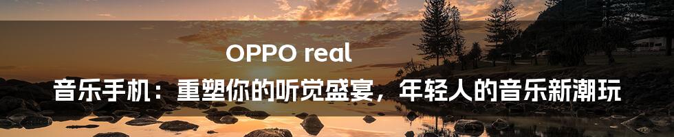 OPPO real 音乐手机：重塑你的听觉盛宴，年轻人的音乐新潮玩