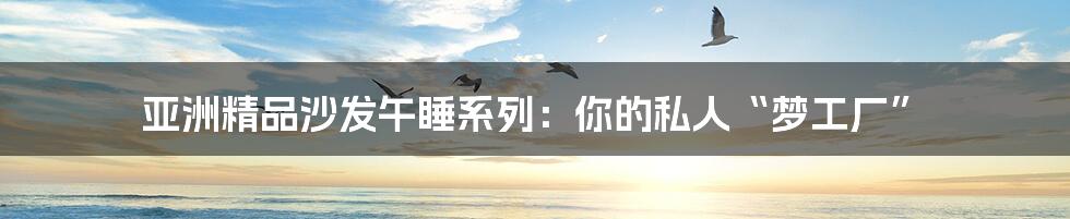 亚洲精品沙发午睡系列：你的私人“梦工厂”