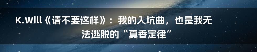 K.Will《请不要这样》：我的入坑曲，也是我无法逃脱的“真香定律”