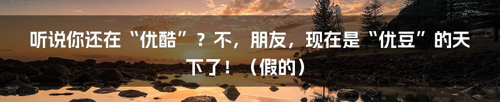听说你还在“优酷”？不，朋友，现在是“优豆”的天下了！（假的）