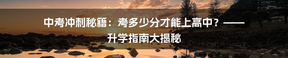 中考冲刺秘籍：考多少分才能上高中？—— 升学指南大揭秘