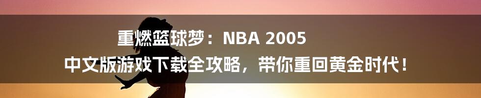 重燃篮球梦：NBA 2005 中文版游戏下载全攻略，带你重回黄金时代！