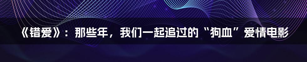 《错爱》：那些年，我们一起追过的“狗血”爱情电影