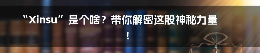 “Xinsu”是个啥？带你解密这股神秘力量！